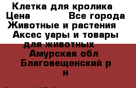 Клетка для кролика › Цена ­ 5 000 - Все города Животные и растения » Аксесcуары и товары для животных   . Амурская обл.,Благовещенский р-н